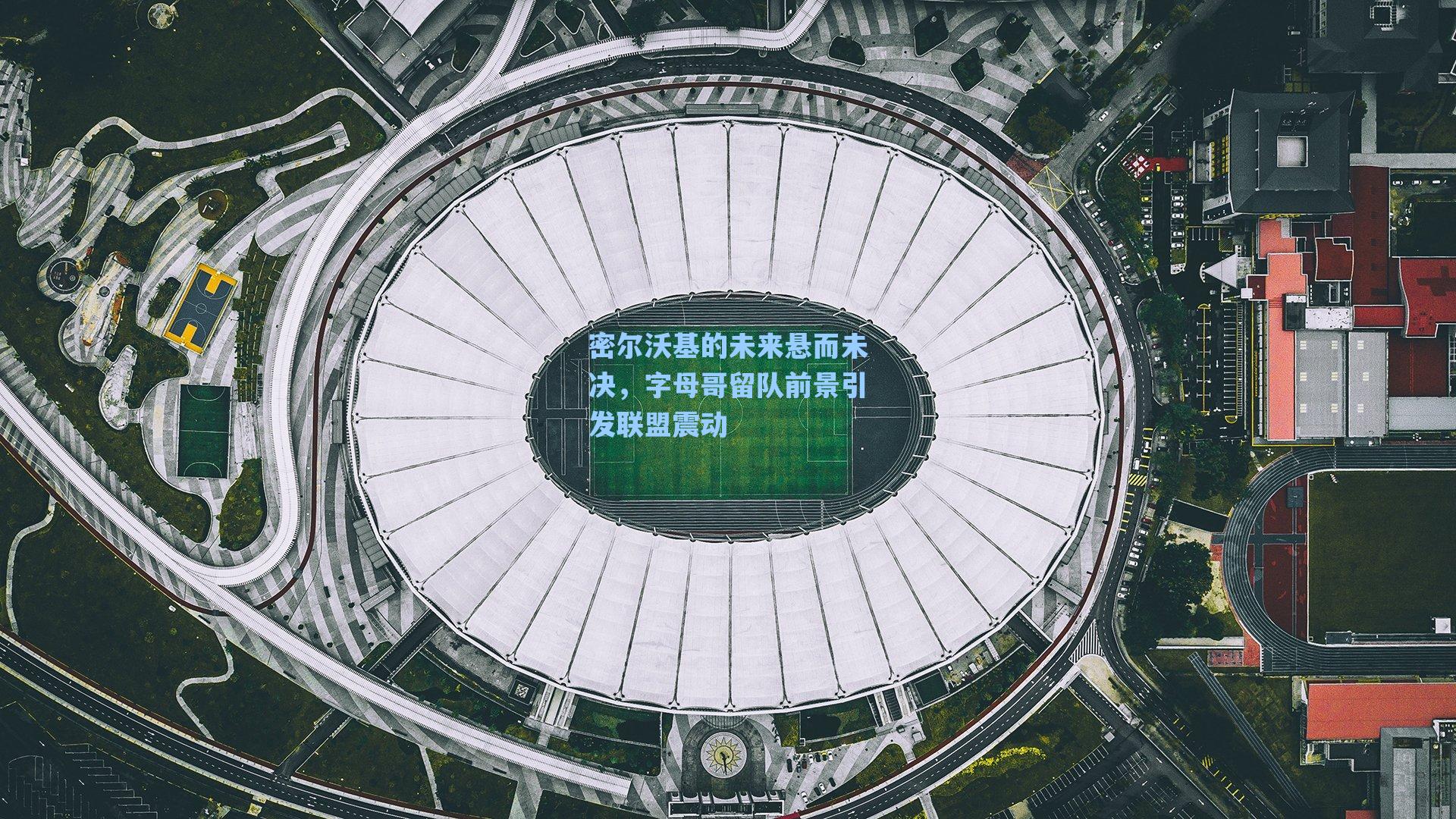 密尔沃基的未来悬而未决，字母哥留队前景引发联盟震动