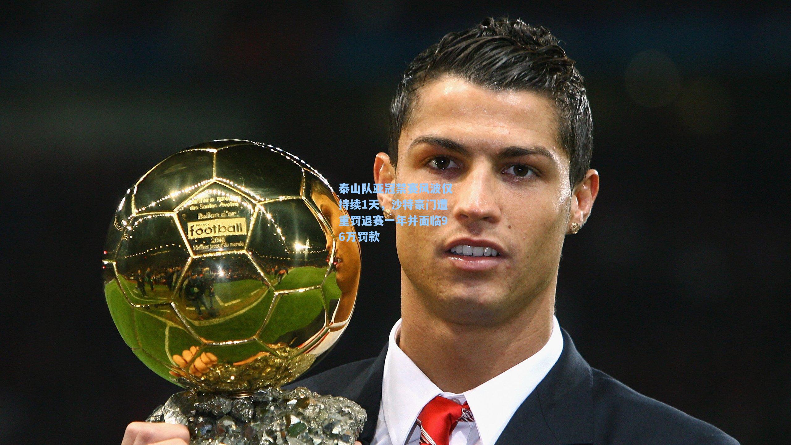 泰山队亚冠禁赛风波仅持续1天，沙特豪门遭重罚退赛一年并面临96万罚款