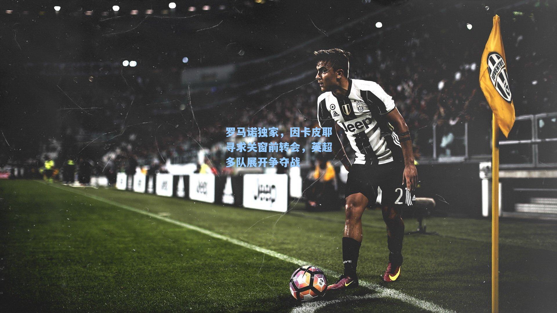 罗马诺独家，因卡皮耶寻求关窗前转会，英超多队展开争夺战