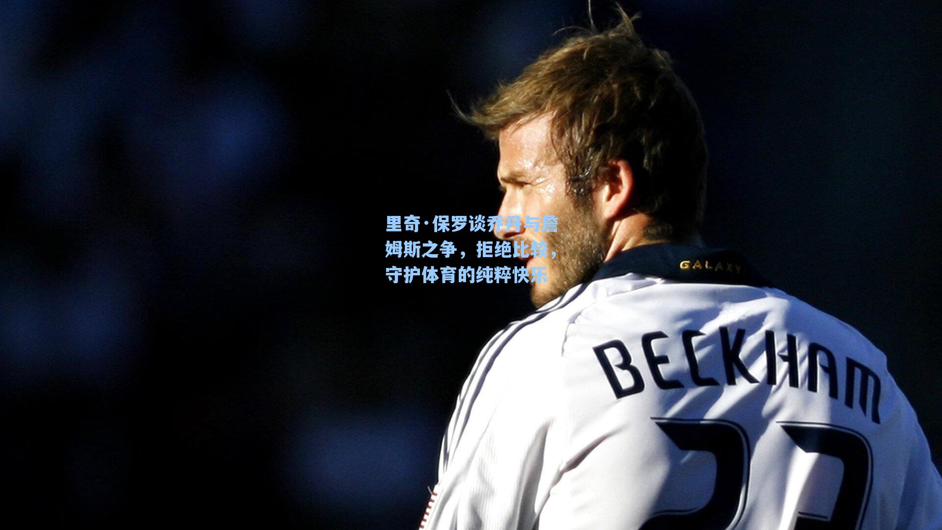 里奇·保罗谈乔丹与詹姆斯之争，拒绝比较，守护体育的纯粹快乐