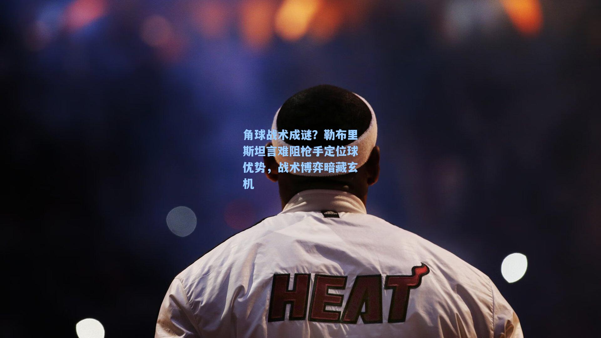 角球战术成谜？勒布里斯坦言难阻枪手定位球优势，战术博弈暗藏玄机