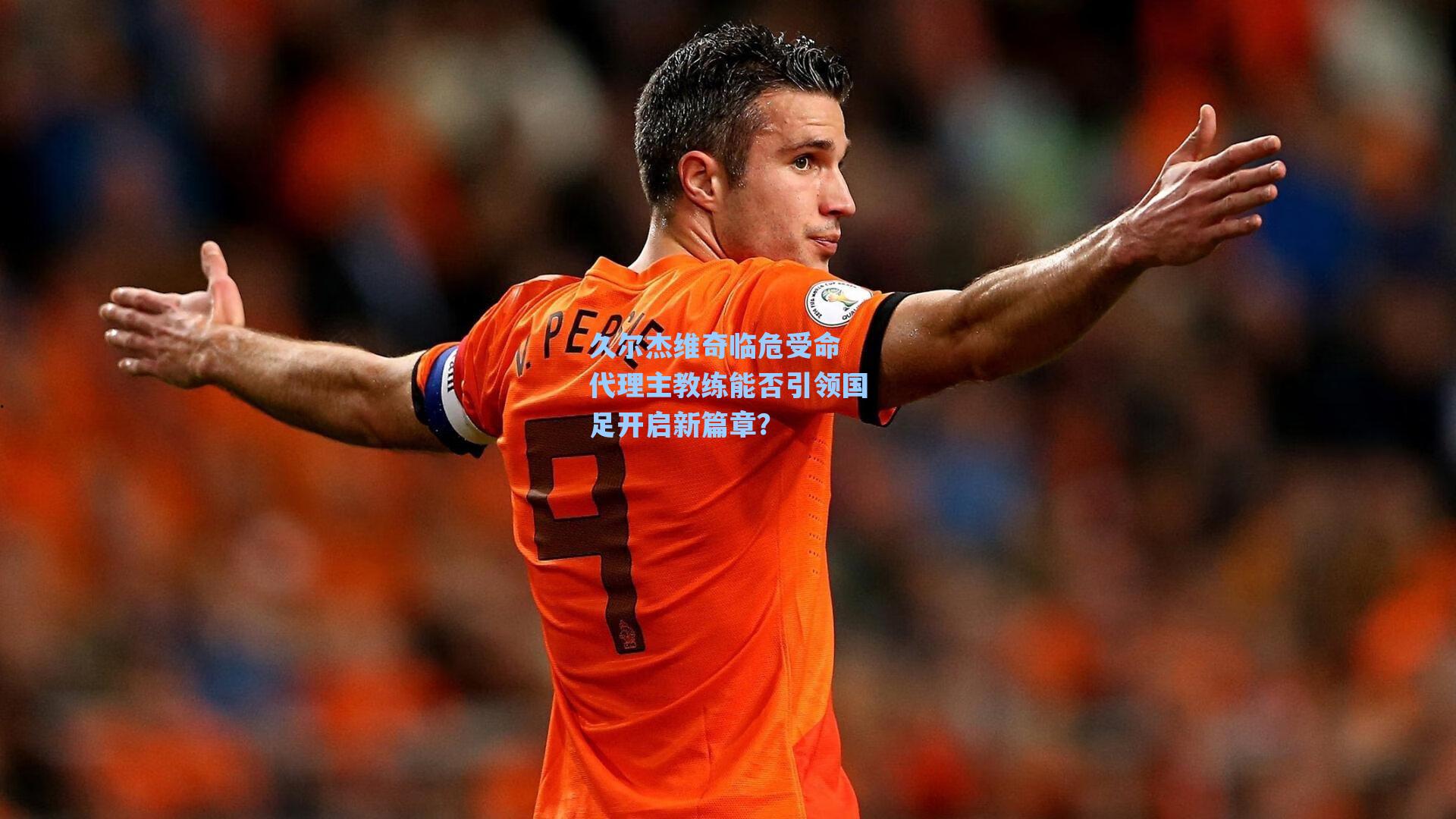 久尔杰维奇临危受命 代理主教练能否引领国足开启新篇章？